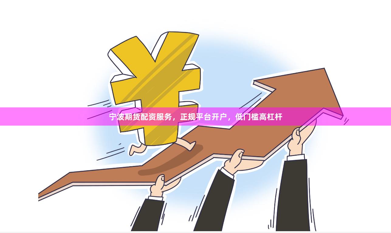 宁波期货配资服务，正规平台开户，低门槛高杠杆