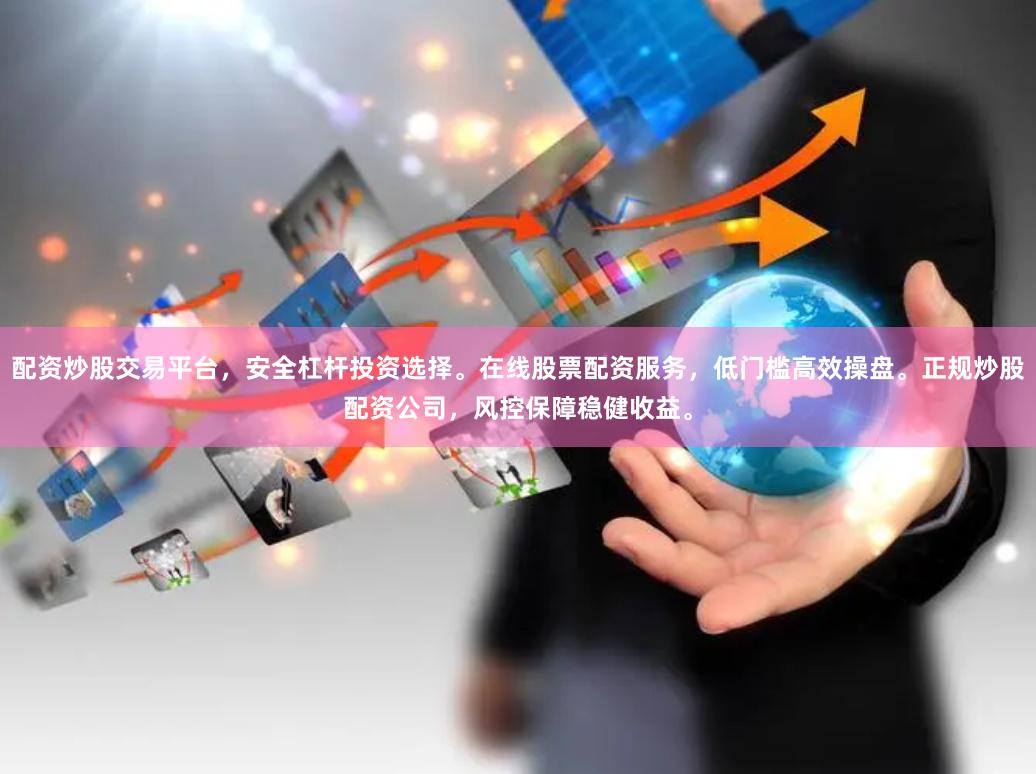 配资炒股交易平台，安全杠杆投资选择。在线股票配资服务，低门槛高效操盘。正规炒股配资公司，风控保障稳健收益。