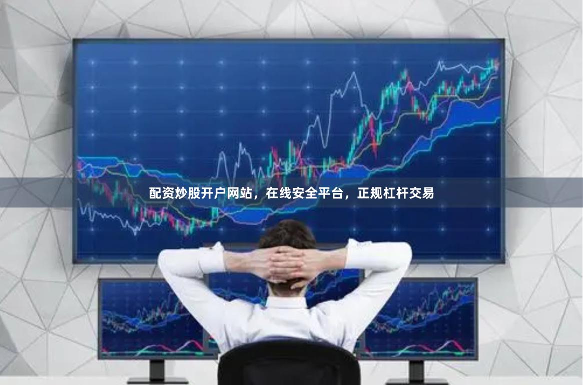 配资炒股开户网站，在线安全平台，正规杠杆交易