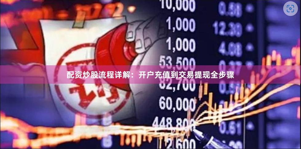 配资炒股流程详解：开户充值到交易提现全步骤