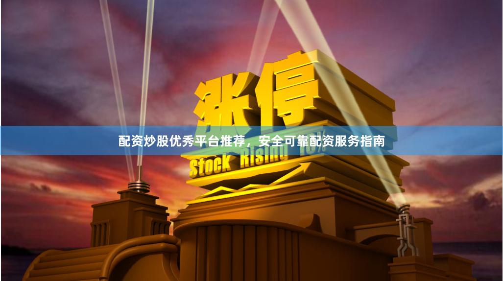 配资炒股优秀平台推荐，安全可靠配资服务指南