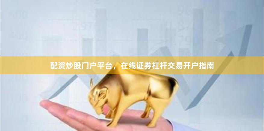 配资炒股门户平台，在线证券杠杆交易开户指南