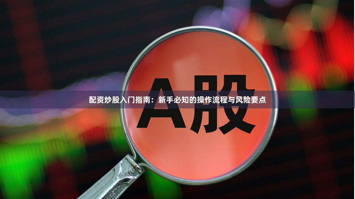 配资炒股入门指南：新手必知的操作流程与风险要点