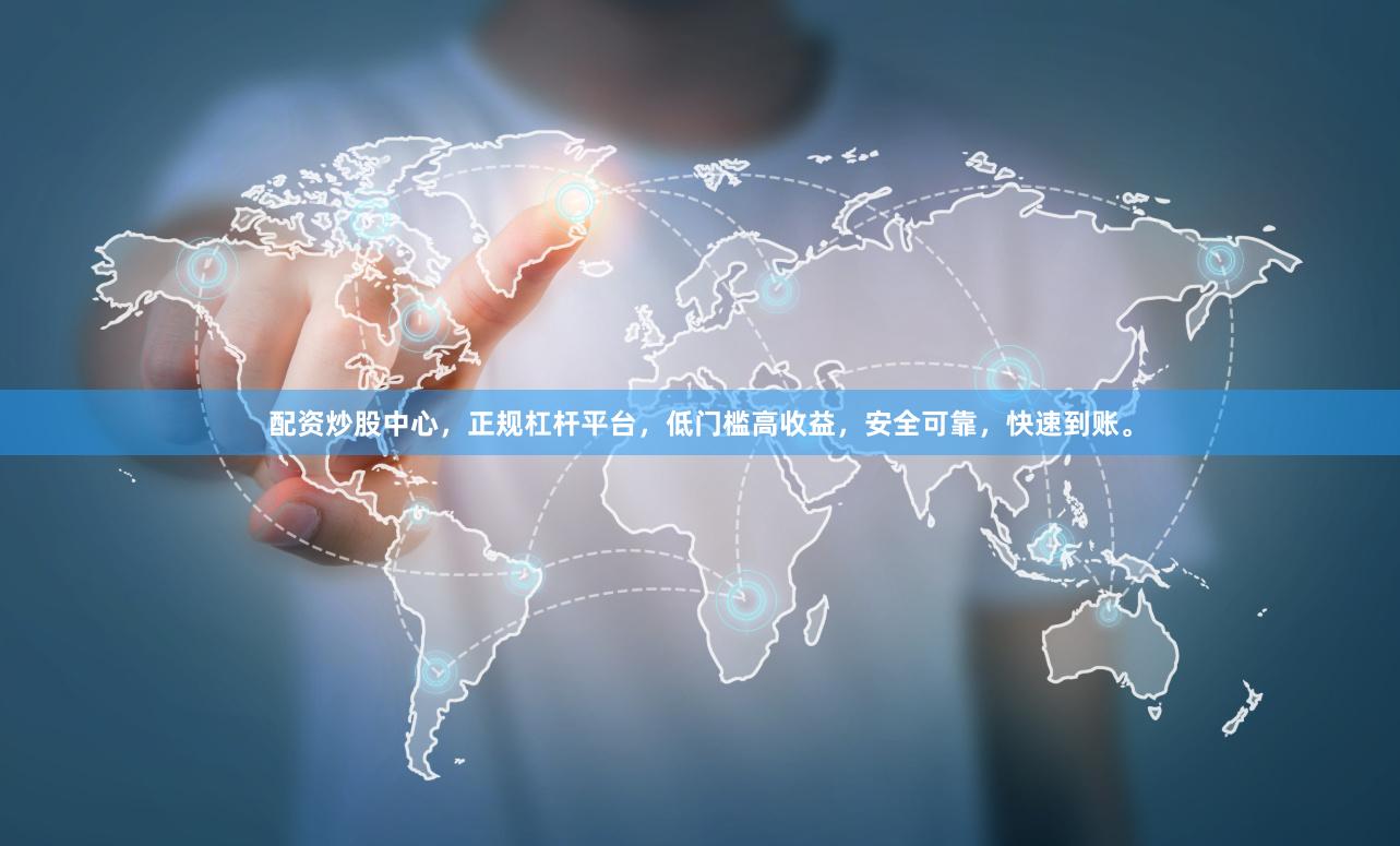 配资炒股中心，正规杠杆平台，低门槛高收益，安全可靠，快速到账。