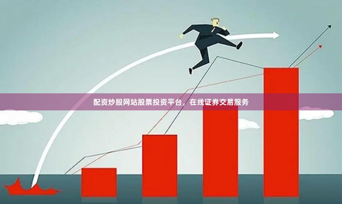 配资炒股网站股票投资平台，在线证券交易服务