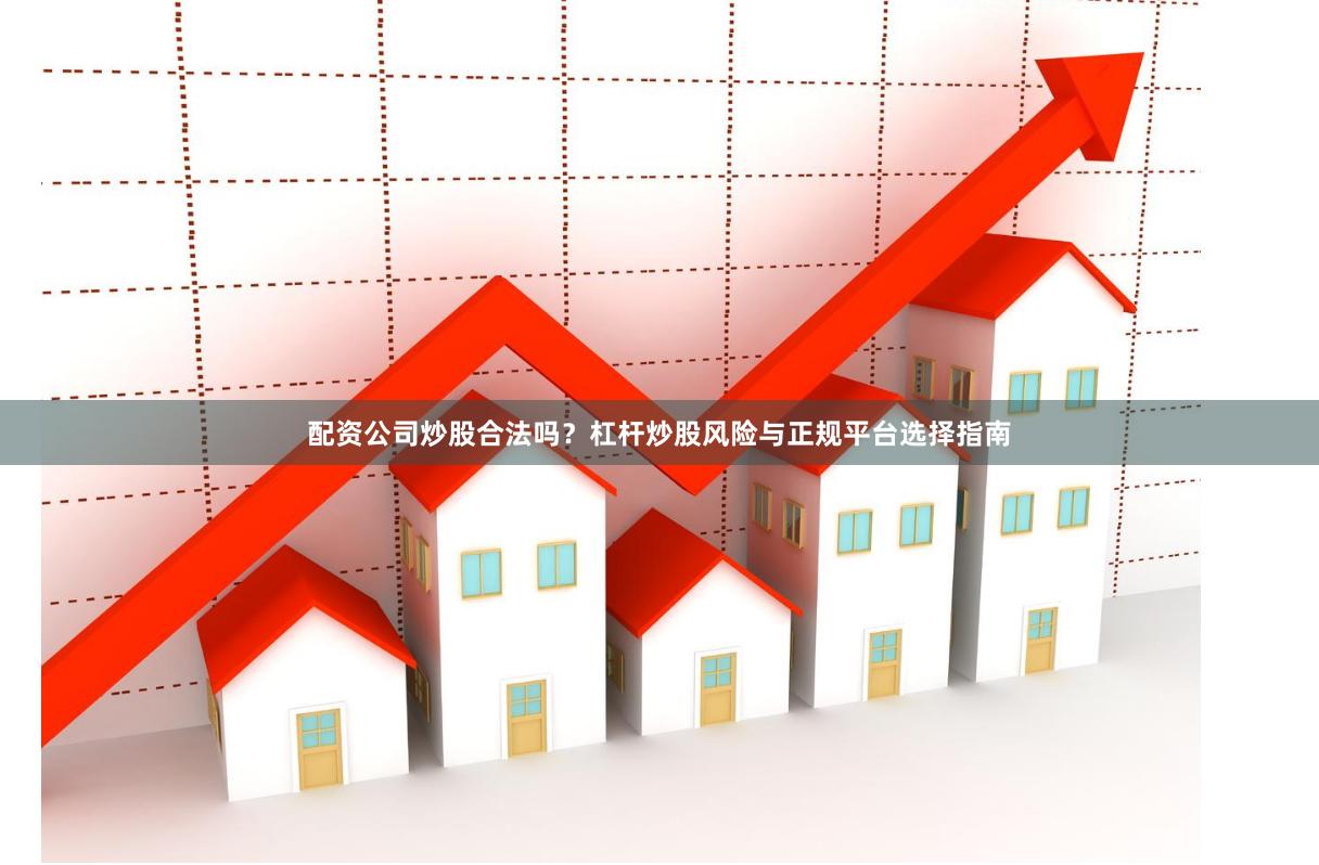 配资公司炒股合法吗？杠杆炒股风险与正规平台选择指南