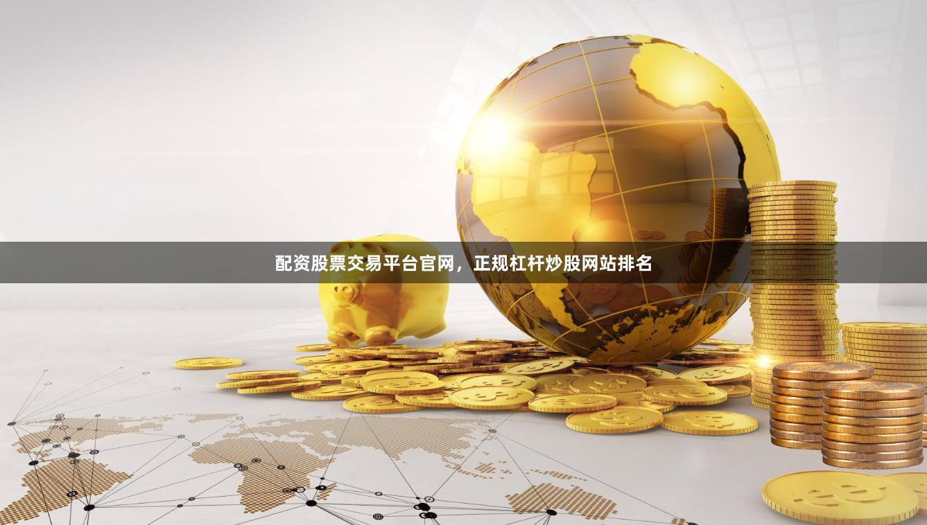 配资股票交易平台官网，正规杠杆炒股网站排名