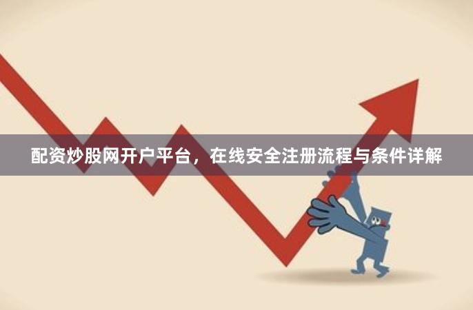 配资炒股网开户平台，在线安全注册流程与条件详解