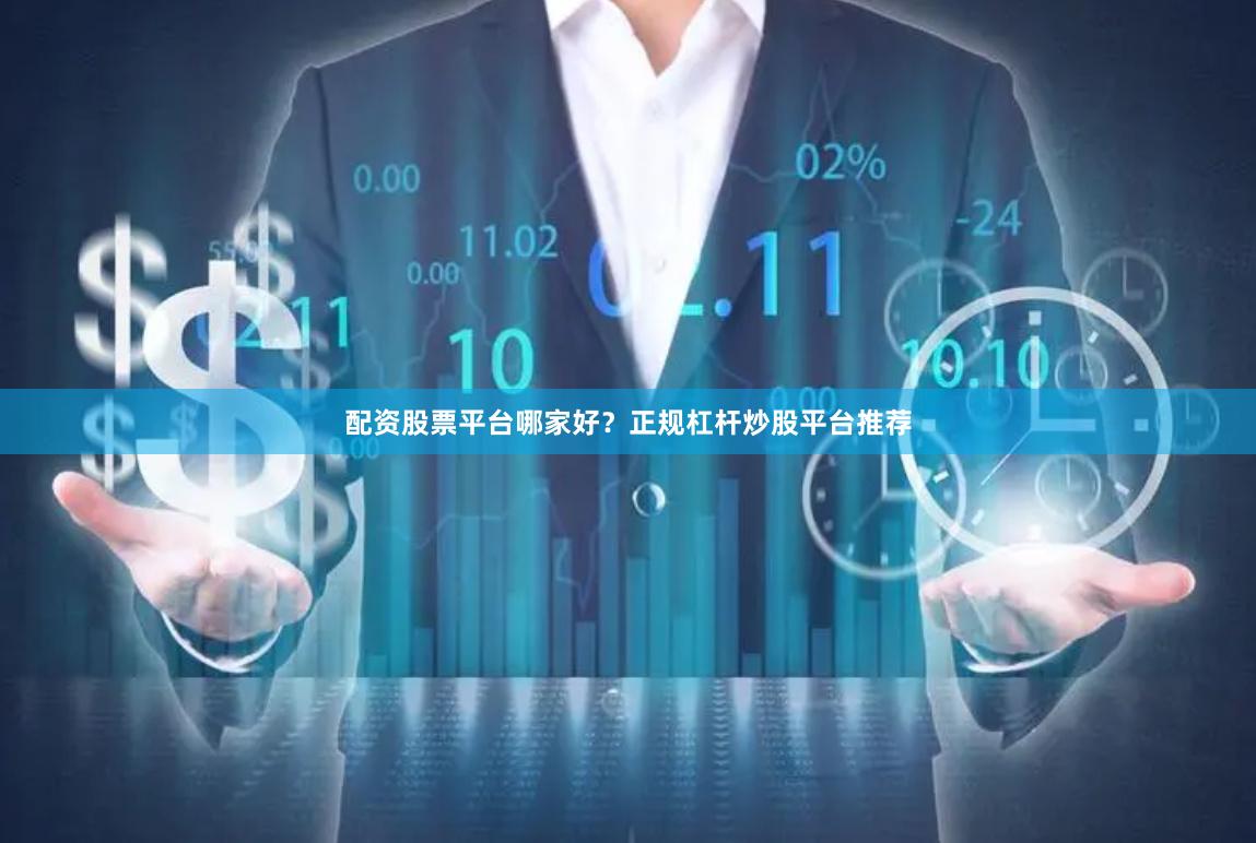 配资股票平台哪家好？正规杠杆炒股平台推荐