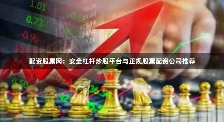 配资股票网：安全杠杆炒股平台与正规股票配资公司推荐