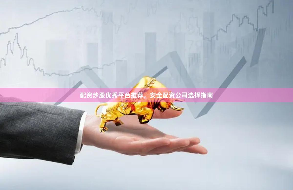 配资炒股优秀平台推荐，安全配资公司选择指南