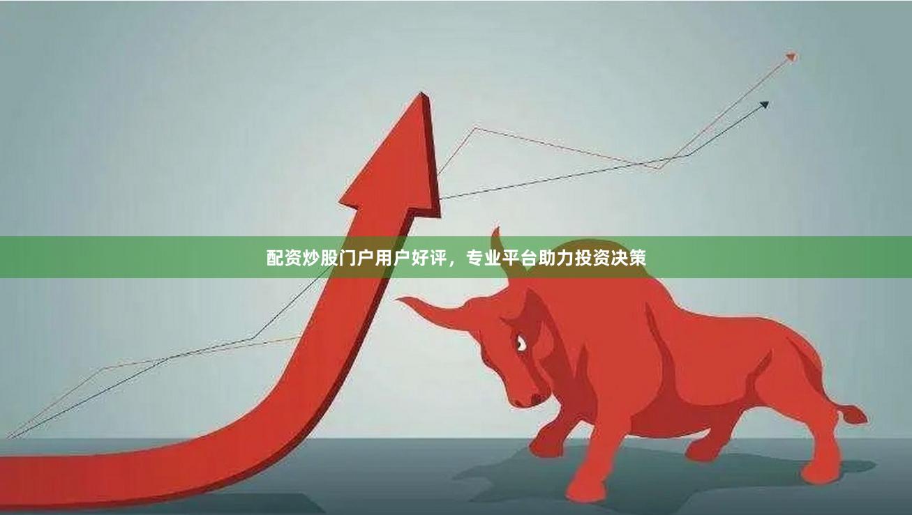 配资炒股门户用户好评，专业平台助力投资决策