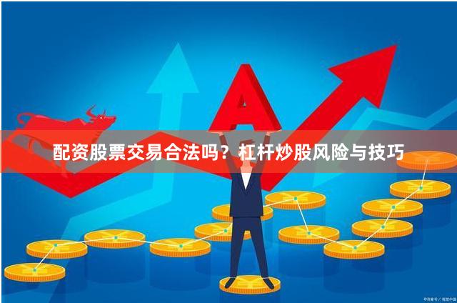 配资股票交易合法吗？杠杆炒股风险与技巧