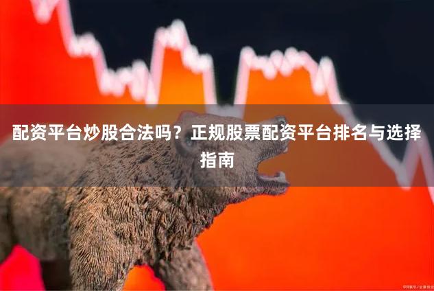 配资平台炒股合法吗？正规股票配资平台排名与选择指南