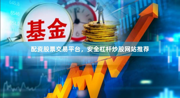 配资股票交易平台，安全杠杆炒股网站推荐