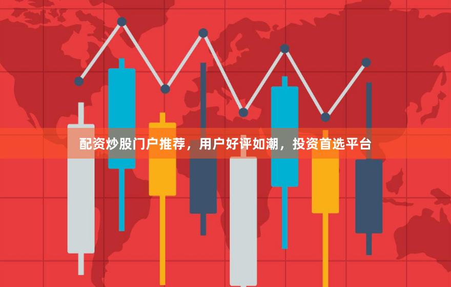 配资炒股门户推荐，用户好评如潮，投资首选平台