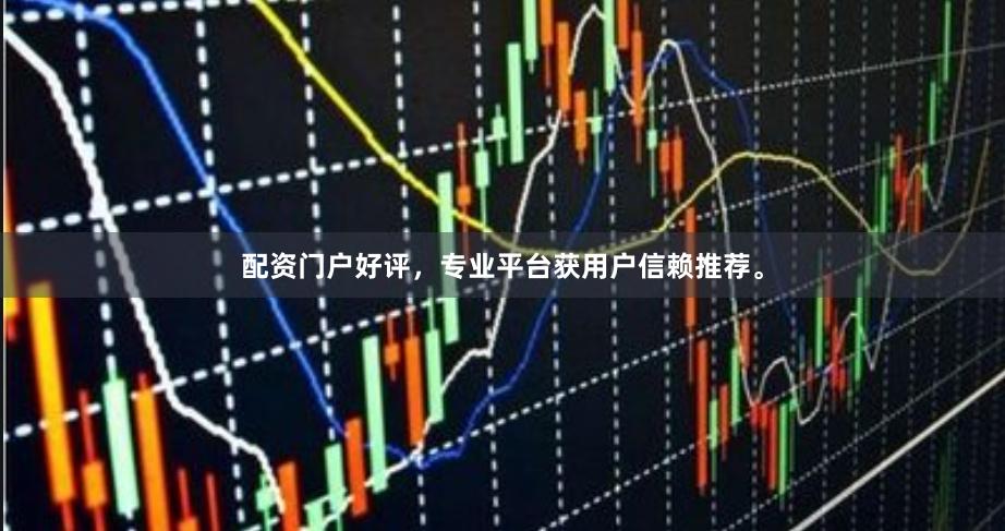 配资门户好评，专业平台获用户信赖推荐。