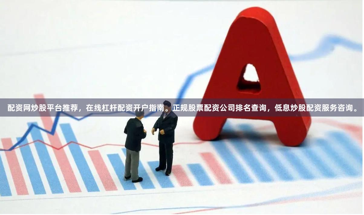 配资网炒股平台推荐，在线杠杆配资开户指南。正规股票配资公司排名查询，低息炒股配资服务咨询。