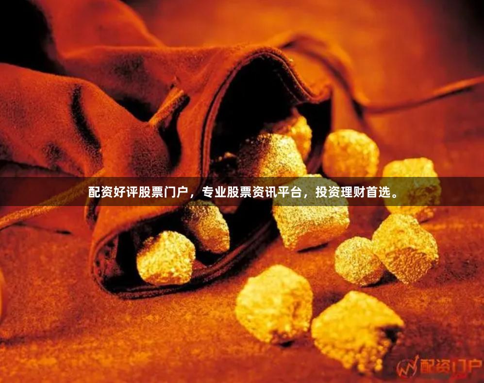 配资好评股票门户，专业股票资讯平台，投资理财首选。