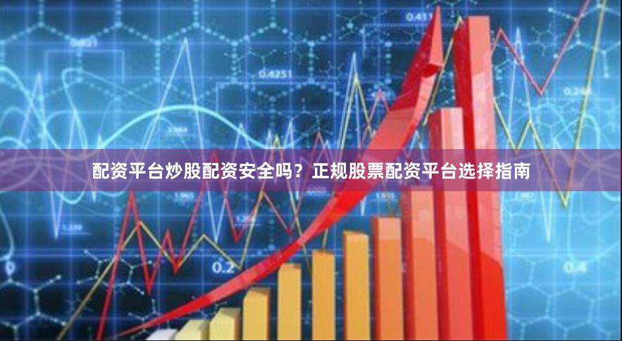 配资平台炒股配资安全吗？正规股票配资平台选择指南