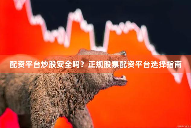 配资平台炒股安全吗？正规股票配资平台选择指南