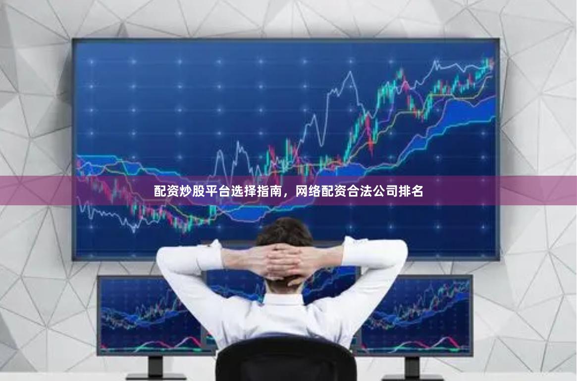 配资炒股平台选择指南,网络配资合法公司排名