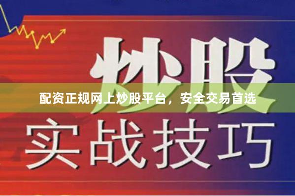 配资正规网上炒股平台，安全交易首选