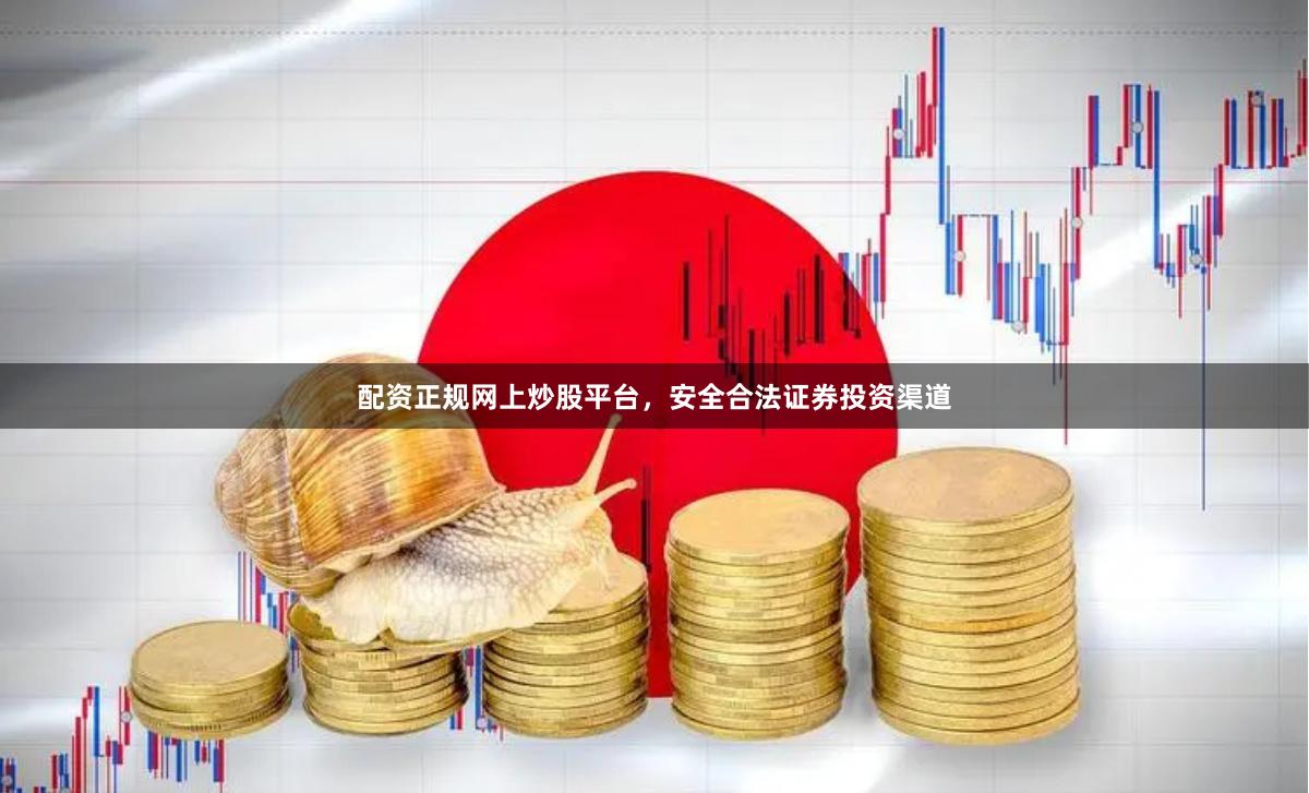 配资正规网上炒股平台，安全合法证券投资渠道