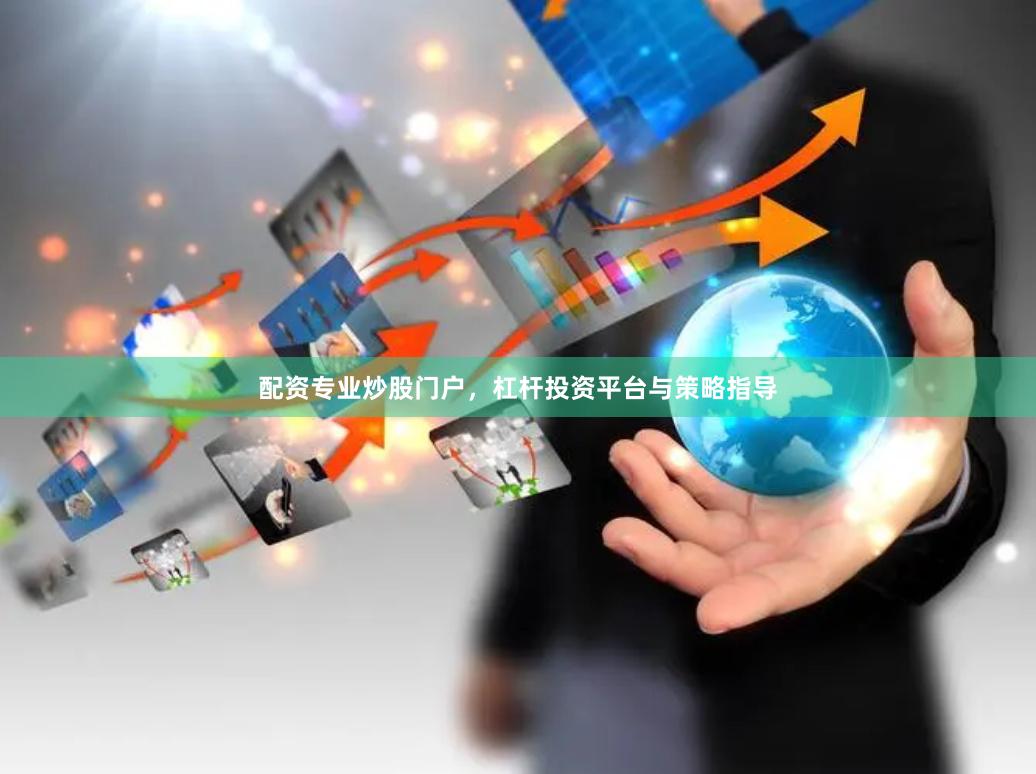 配资专业炒股门户，杠杆投资平台与策略指导