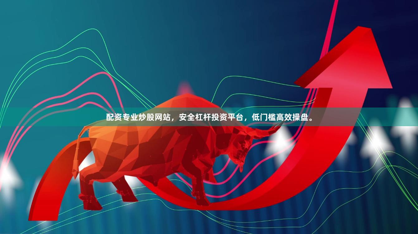 配资专业炒股网站，安全杠杆投资平台，低门槛高效操盘。