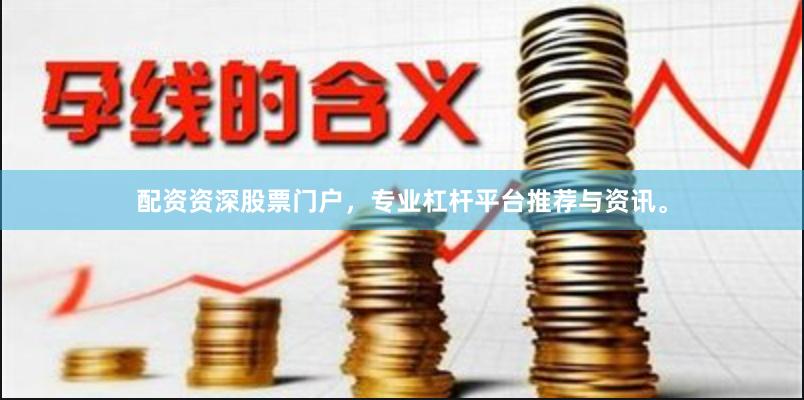 配资资深股票门户,专业杠杆平台推荐与资讯。