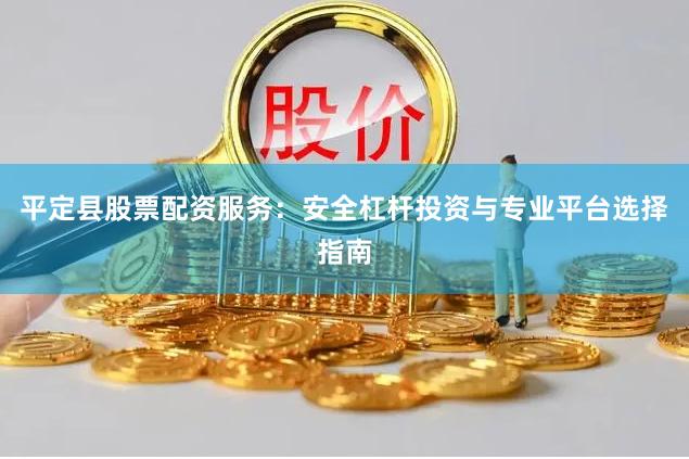 平定县股票配资服务：安全杠杆投资与专业平台选择指南