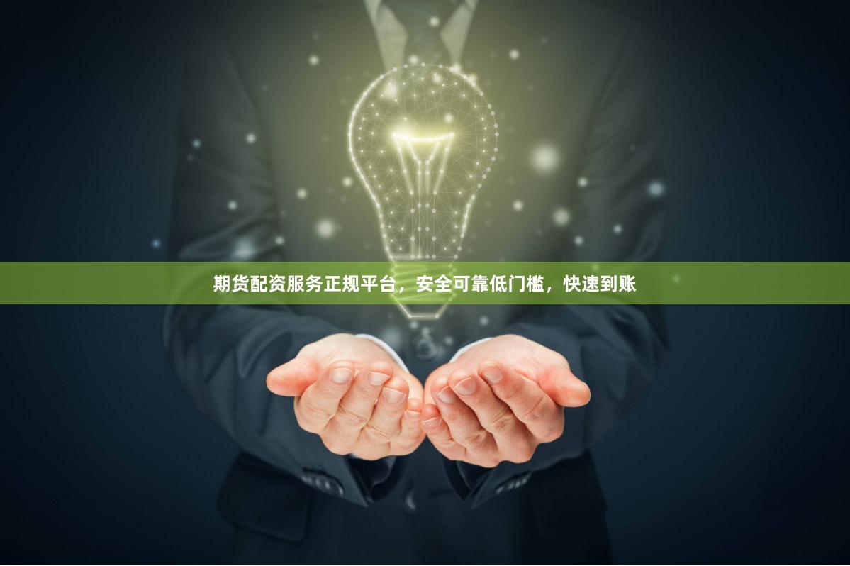 期货配资服务正规平台，安全可靠低门槛，快速到账