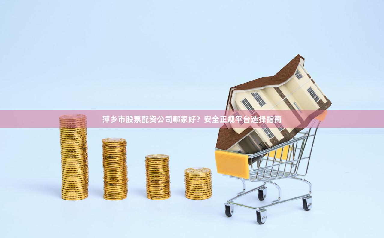萍乡市股票配资公司哪家好？安全正规平台选择指南