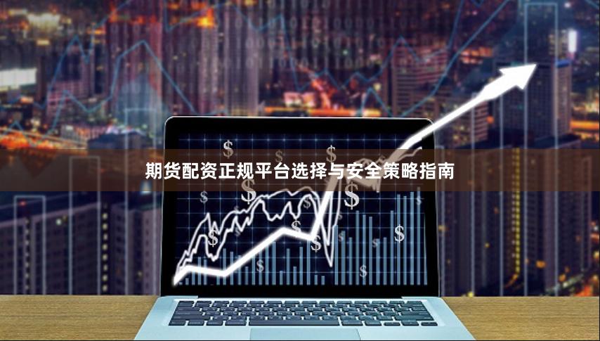 期货配资正规平台选择与安全策略指南