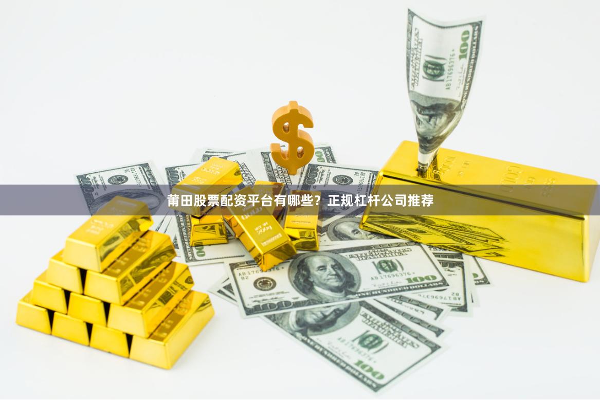 莆田股票配资平台有哪些？正规杠杆公司推荐