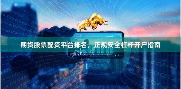 期货股票配资平台排名，正规安全杠杆开户指南