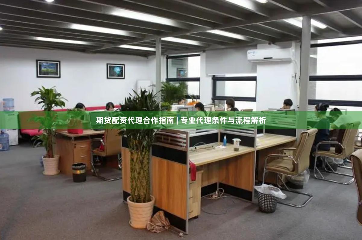 期货配资代理合作指南 | 专业代理条件与流程解析
