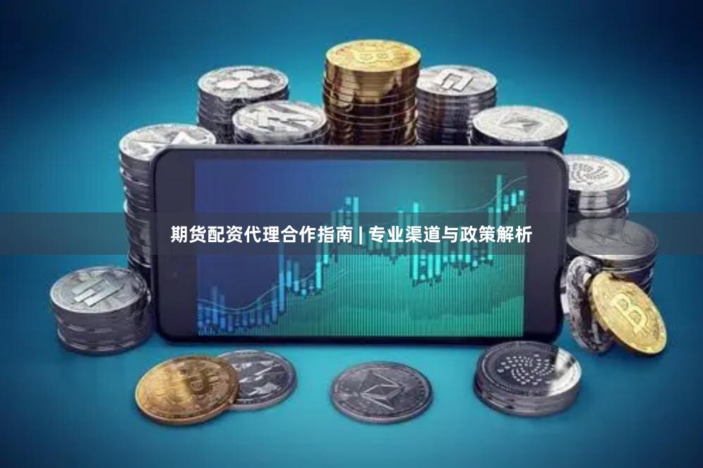 期货配资代理合作指南 | 专业渠道与政策解析