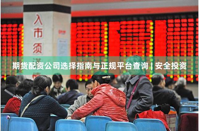 期货配资公司选择指南与正规平台查询 | 安全投资