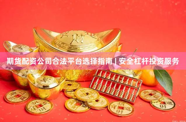 期货配资公司合法平台选择指南 | 安全杠杆投资服务