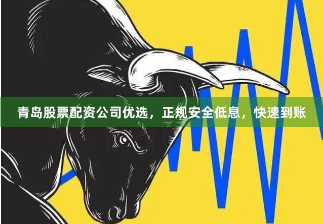 青岛股票配资公司优选，正规安全低息，快速到账