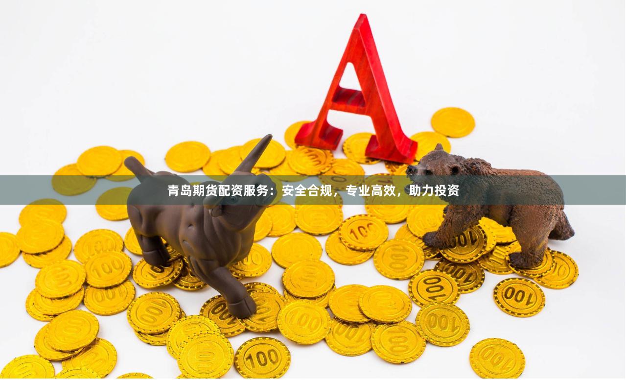 青岛期货配资服务:安全合规,专业高效,助力投资