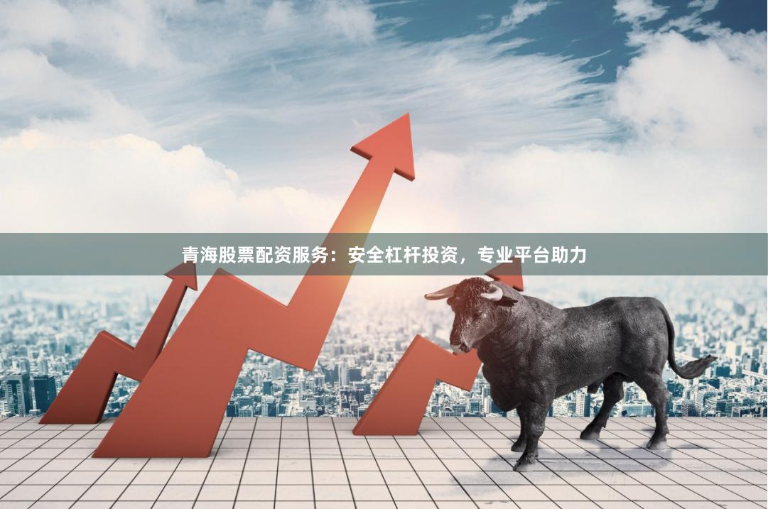 青海股票配资服务：安全杠杆投资，专业平台助力