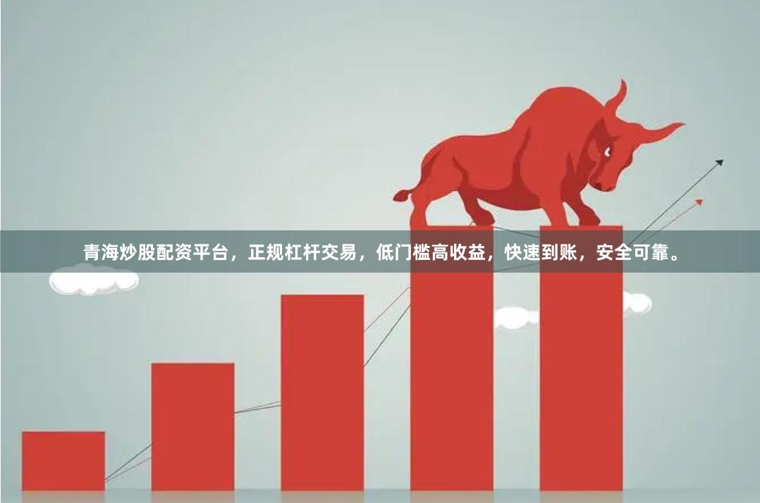 青海炒股配资平台，正规杠杆交易，低门槛高收益，快速到账，安全可靠。