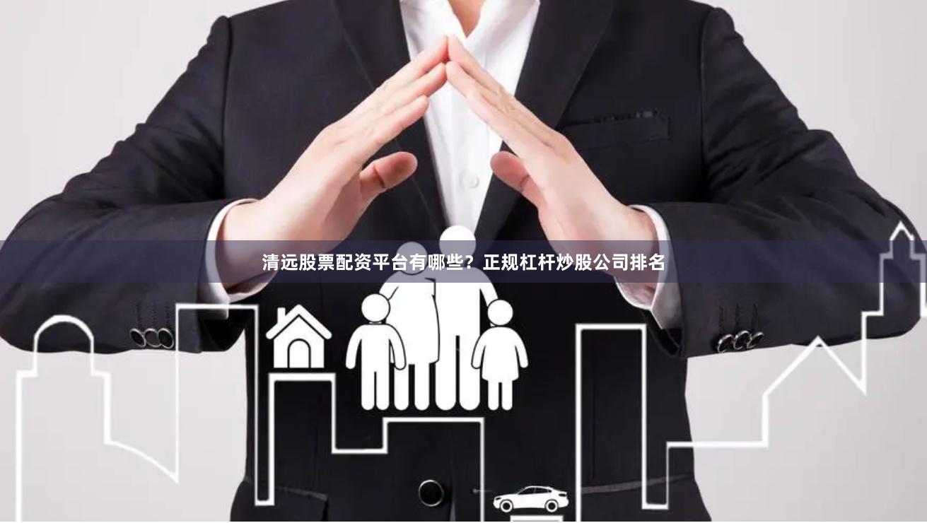 清远股票配资平台有哪些？正规杠杆炒股公司排名