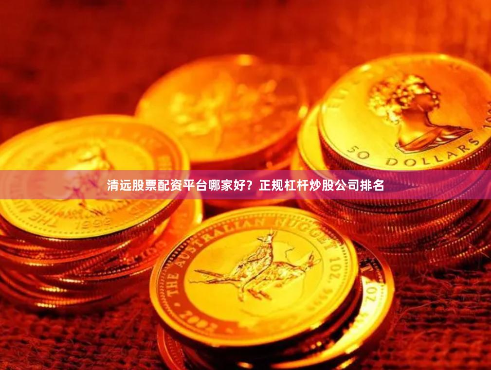清远股票配资平台哪家好？正规杠杆炒股公司排名