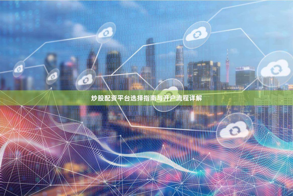 炒股配资平台选择指南与开户流程详解