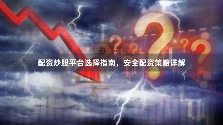 配资炒股平台选择指南，安全配资策略详解