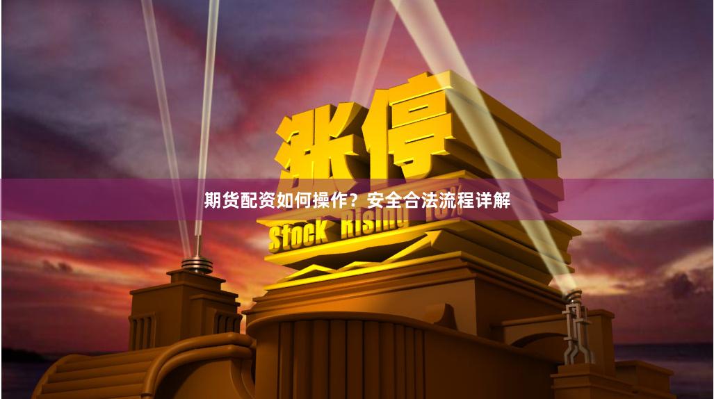 期货配资如何操作？安全合法流程详解